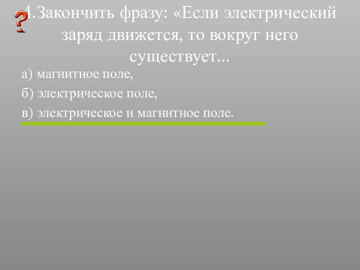 4.Закончить фразу: «Если электрический заряд движется, то вокруг него существует...