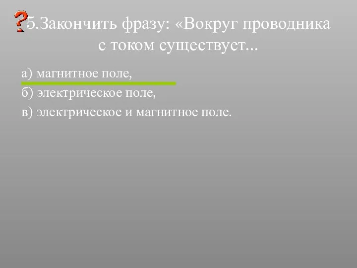 5.Закончить фразу: «Вокруг проводника с током существует... а) магнитное поле,