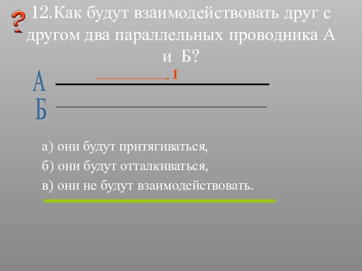 12.Как будут взаимодействовать друг с другом два параллельных проводника А