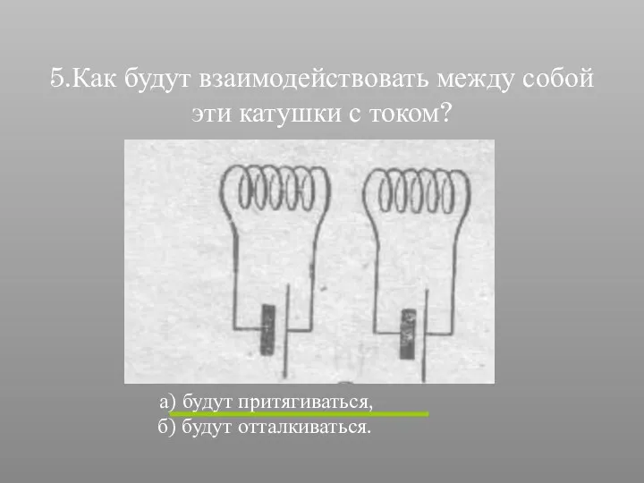 5.Как будут взаимодействовать между собой эти катушки с током? а) будут притягиваться, б) будут отталкиваться.