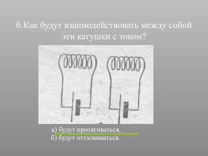 6.Как будут взаимодействовать между собой эти катушки с током? а) будут притягиваться, б) будут отталкиваться.