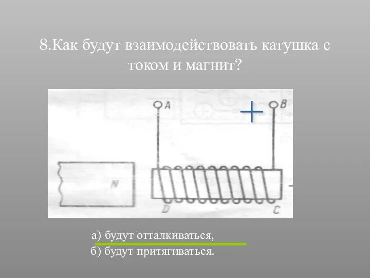 8.Как будут взаимодействовать катушка с током и магнит? а) будут отталкиваться, б) будут притягиваться. +