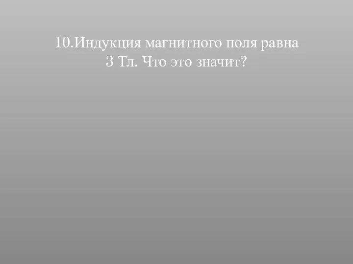 10.Индукция магнитного поля равна 3 Тл. Что это значит?