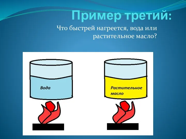 Пример третий: Что быстрей нагреется, вода или растительное масло?