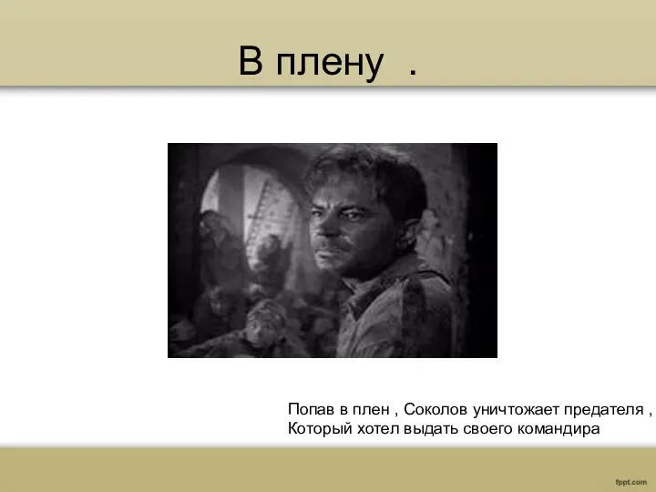 В плену . Попав в плен , Соколов уничтожает предателя , Который хотел выдать своего командира