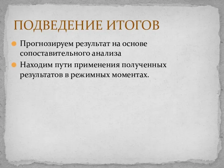 Прогнозируем результат на основе сопоставительного анализа Находим пути применения полученных результатов в режимных моментах. ПОДВЕДЕНИЕ ИТОГОВ