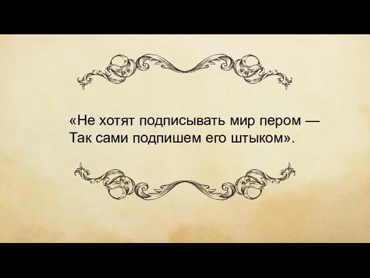 «Не хотят подписывать мир пером — Так сами подпишем его штыком».