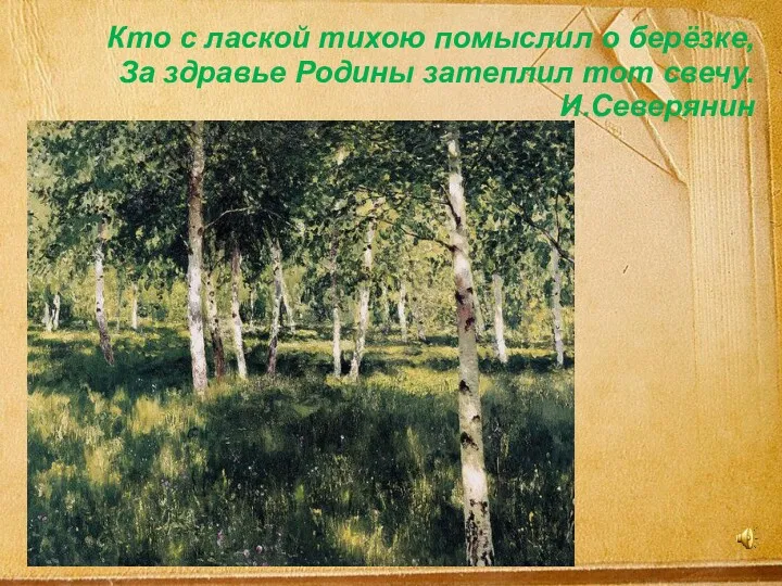 Кто с лаской тихою помыслил о берёзке, За здравье Родины затеплил тот свечу. И.Северянин