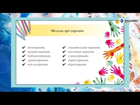 Методы арт-терапии изотерапия; музыкотерапия; библиотерапия; драматерапия; куклотерапия; танцевальная терапия; песочная терапия; глинотерапия; паркотерапия; игротерапия.