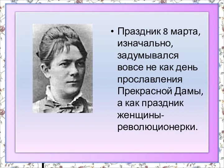 Праздник 8 марта, изначально, задумывался вовсе не как день прославления Прекрасной Дамы, а как праздник женщины-революционерки.