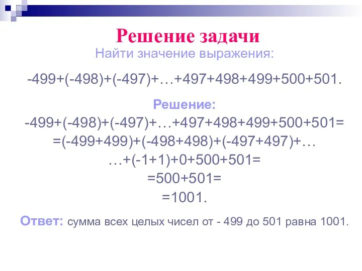 Найти значение выражения: -499+(-498)+(-497)+…+497+498+499+500+501. Решение: -499+(-498)+(-497)+…+497+498+499+500+501= =(-499+499)+(-498+498)+(-497+497)+… …+(-1+1)+0+500+501= =500+501= =1001.