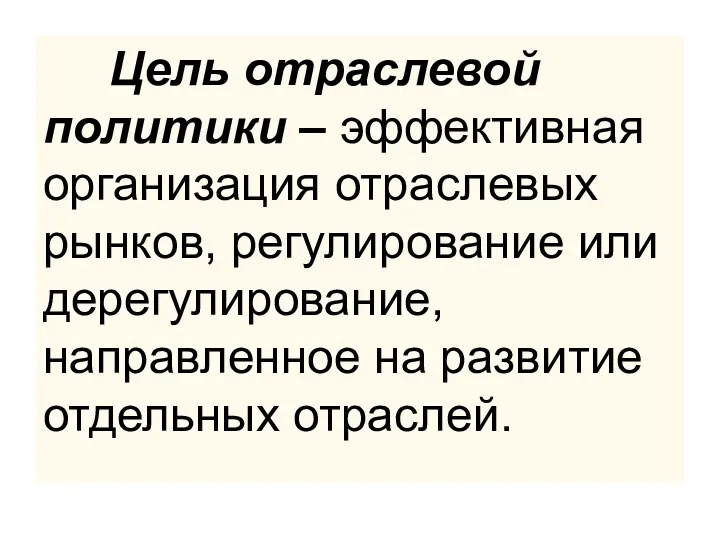 Цель отраслевой политики – эффективная организация отраслевых рынков, регулирование или дерегулирование, направленное на развитие отдельных отраслей.