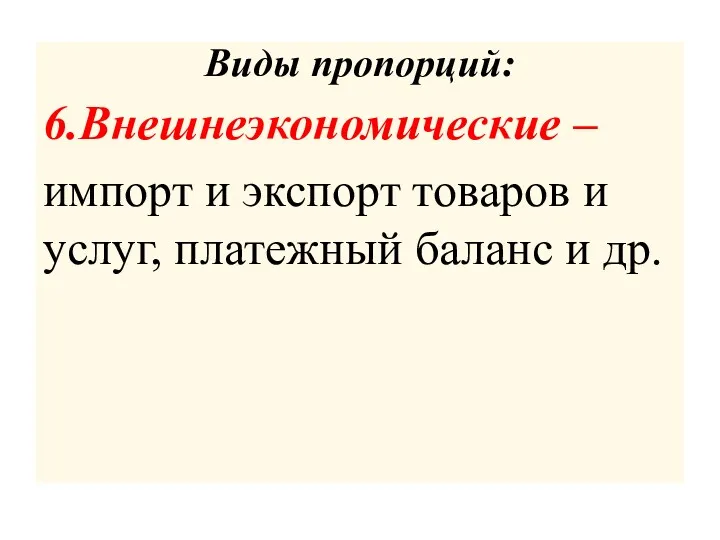 Виды пропорций: 6.Внешнеэкономические – импорт и экспорт товаров и услуг, платежный баланс и др.