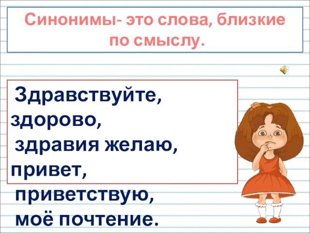 Синонимы- это слова, близкие по смыслу. Здравствуйте, здорово, здравия желаю, привет, приветствую, моё почтение.