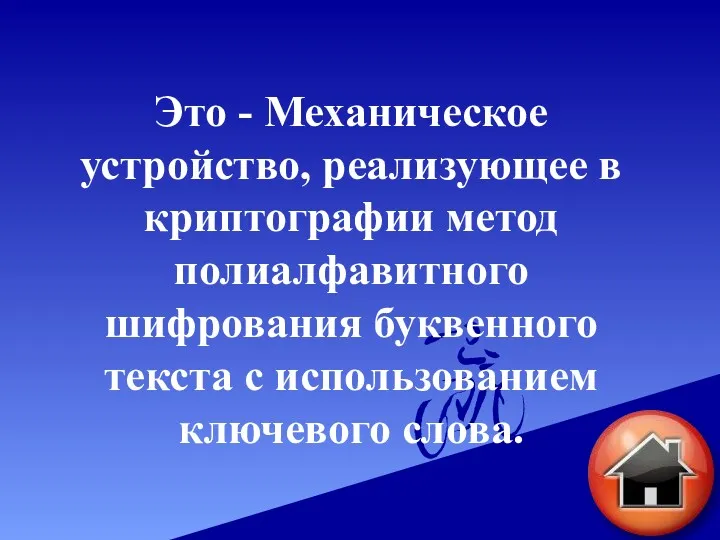 Это - Механическое устройство, реализующее в криптографии метод полиалфавитного шифрования буквенного текста с использованием ключевого слова.