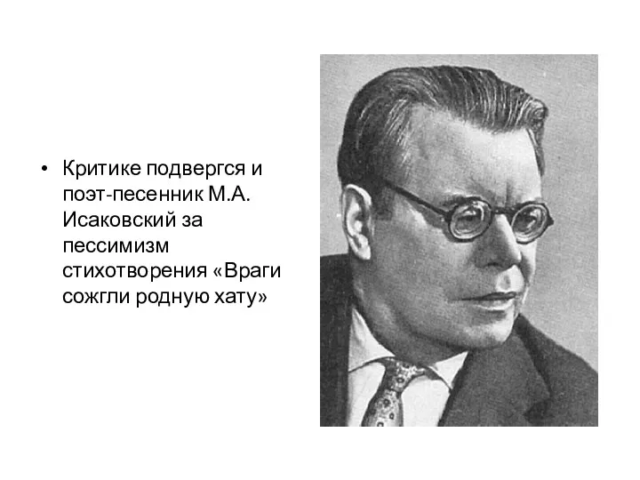 Критике подвергся и поэт-песенник М.А.Исаковский за пессимизм стихотворения «Враги сожгли родную хату»