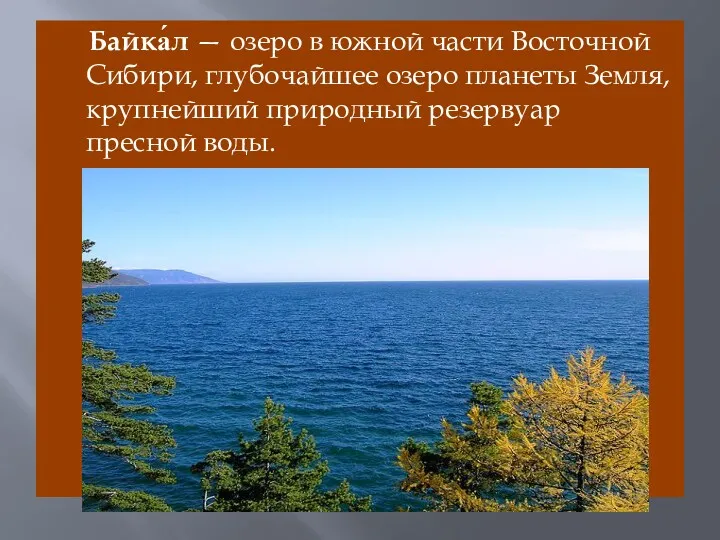Байка́л — озеро в южной части Восточной Сибири, глубочайшее озеро планеты Земля, крупнейший