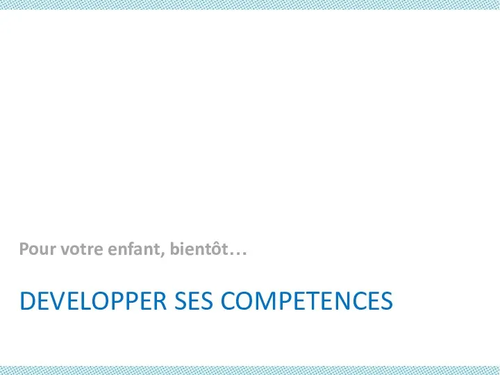 DEVELOPPER SES COMPETENCES Pour votre enfant, bientôt…