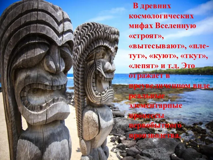 В древних космологических мифах Вселенную «строят», «вытесывают», «пле-тут», «куют», «ткут»,