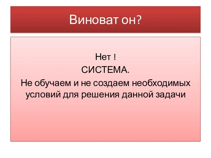 Виноват он? Нет ! СИСТЕМА. Не обучаем и не создаем необходимых условий для решения данной задачи