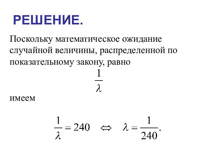 РЕШЕНИЕ. Поскольку математическое ожидание случайной величины, распределенной по показательному закону, равно имеем