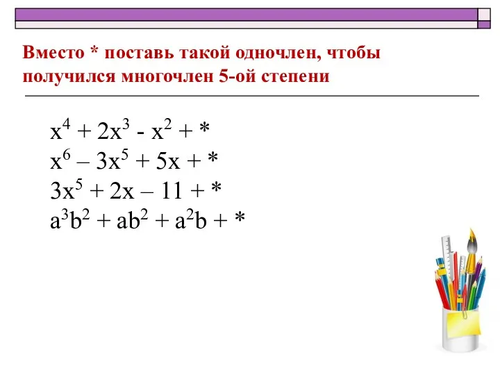 Вместо * поставь такой одночлен, чтобы получился многочлен 5-ой степени