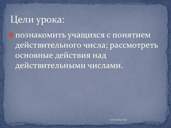 познакомить учащихся с понятием действительного числа; рассмотреть основные действия над действительными числами. 11.05.2015 0:27 Цели урока: