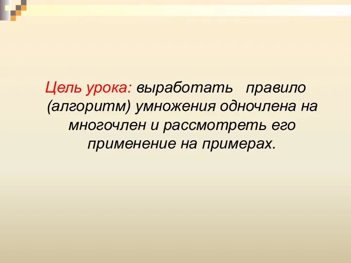 Цель урока: выработать правило (алгоритм) умножения одночлена на многочлен и рассмотреть его применение на примерах.