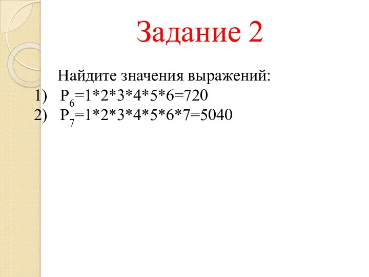 Задание 2 Найдите значения выражений: Р6=1*2*3*4*5*6=720 Р7=1*2*3*4*5*6*7=5040