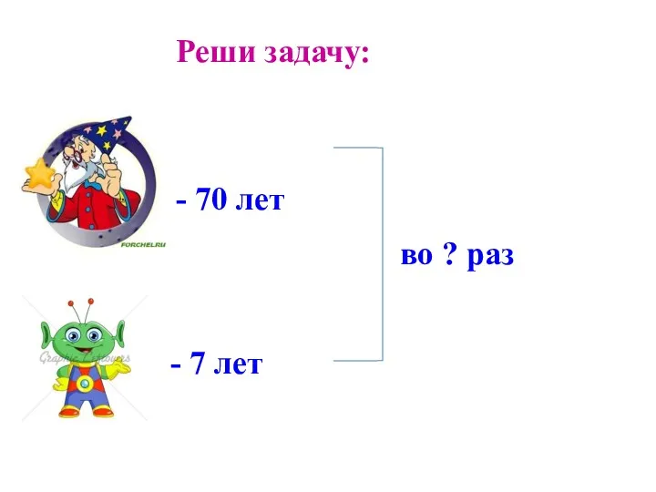 Реши задачу: - 70 лет - 7 лет во ? раз