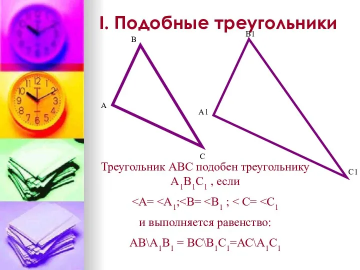 I. Подобные треугольники Треугольник АВС подобен треугольнику А1В1С1 , если и выполняется равенство: АВ\А1В1 = ВС\В1С1=АС\А1С1