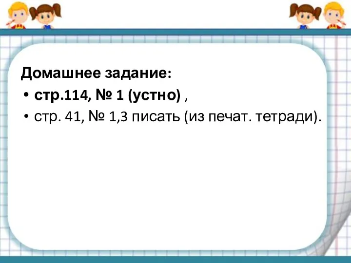 Домашнее задание: стр.114, № 1 (устно) , стр. 41, № 1,3 писать (из печат. тетради).