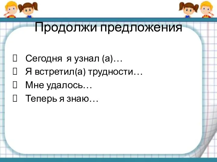 Продолжи предложения Сегодня я узнал (а)… Я встретил(а) трудности… Мне удалось… Теперь я знаю…