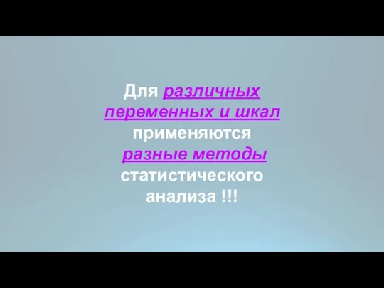 Для различных переменных и шкал применяются разные методы статистического анализа !!!