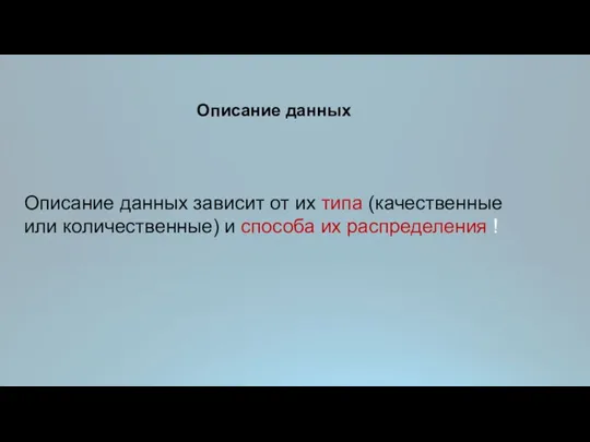 Описание данных Описание данных зависит от их типа (качественные или количественные) и способа их распределения !