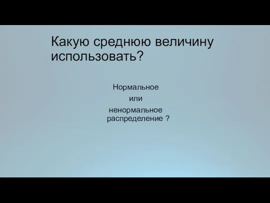 Какую среднюю величину использовать? Нормальное или ненормальное распределение ?