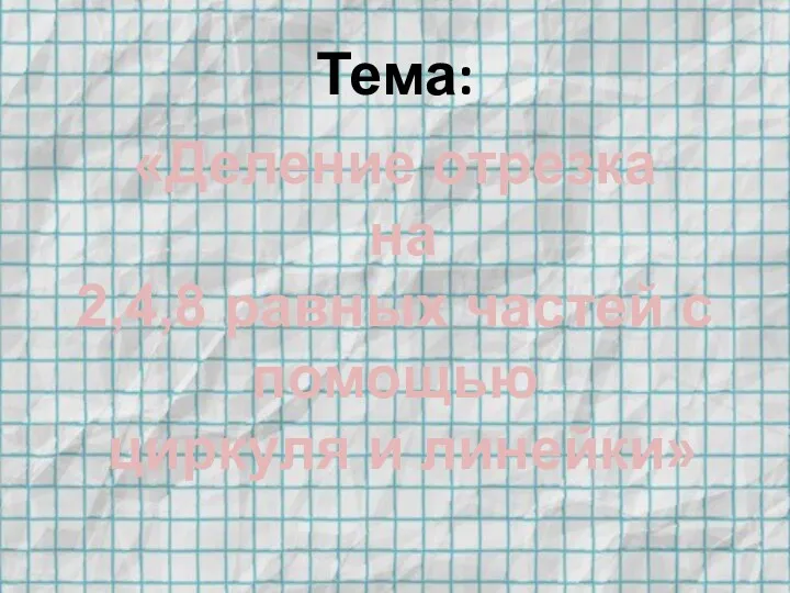 Тема: «Деление отрезка на 2,4,8 равных частей с помощью циркуля и линейки»