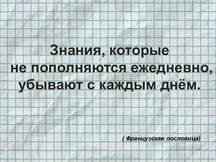 Знания, которые не пополняются ежедневно, убывают с каждым днём. ( Французская пословица)