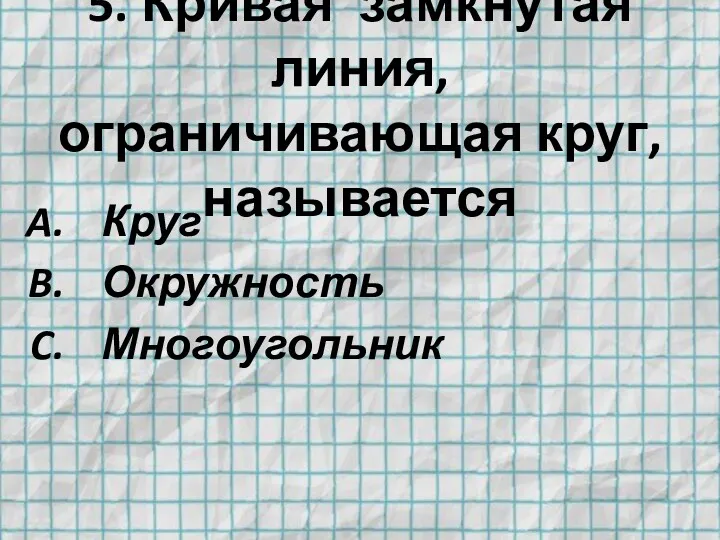 5. Кривая замкнутая линия, ограничивающая круг, называется Круг Окружность Многоугольник