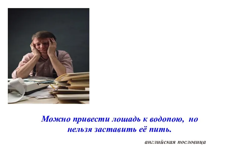 Можно привести лошадь к водопою, но нельзя заставить её пить. английская пословица