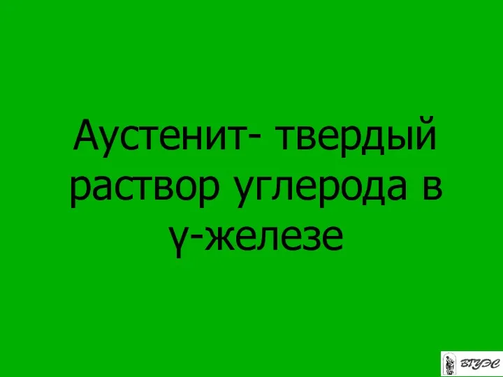 Аустенит- твердый раствор углерода в γ-железе