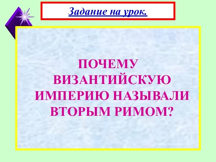 ПОЧЕМУ ВИЗАНТИЙСКУЮ ИМПЕРИЮ НАЗЫВАЛИ ВТОРЫМ РИМОМ? Задание на урок.