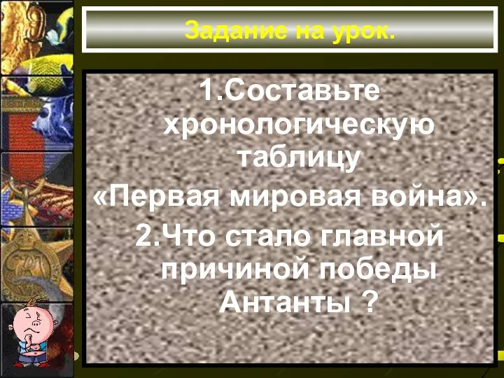 Задание на урок. 1.Составьте хронологическую таблицу «Первая мировая война». 2.Что стало главной причиной победы Антанты ?