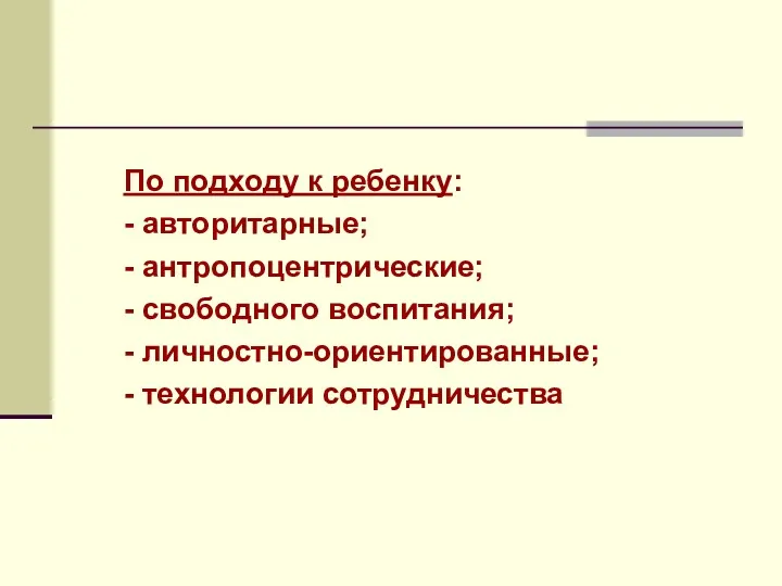 По подходу к ребенку: - авторитарные; - антропоцентрические; - свободного воспитания; - личностно-ориентированные; - технологии сотрудничества