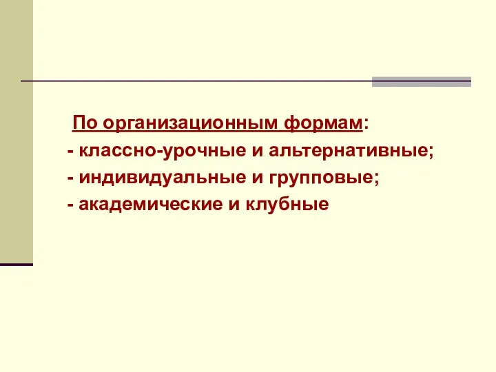 По организационным формам: - классно-урочные и альтернативные; - индивидуальные и групповые; - академические и клубные