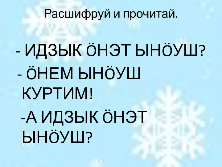 Расшифруй и прочитай. - ИДЗЫК ÖНЭТ ЫНÖУШ? - ÖНЕМ ЫНÖУШ КУРТИМ! -А ИДЗЫК ÖНЭТ ЫНÖУШ?