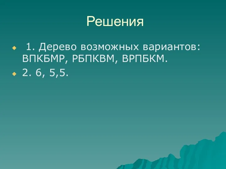 Решения 1. Дерево возможных вариантов: ВПКБМР, РБПКВМ, ВРПБКМ. 2. 6, 5,5.