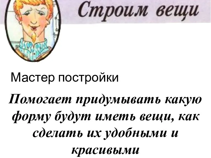 Мастер постройки Помогает придумывать какую форму будут иметь вещи, как сделать их удобными и красивыми