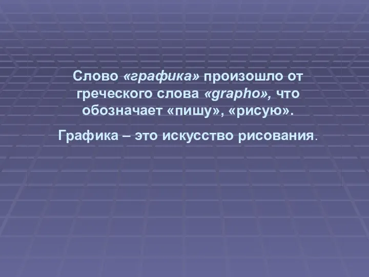 Слово «графика» произошло от греческого слова «grapho», что обозначает «пишу», «рисую». Графика – это искусство рисования.