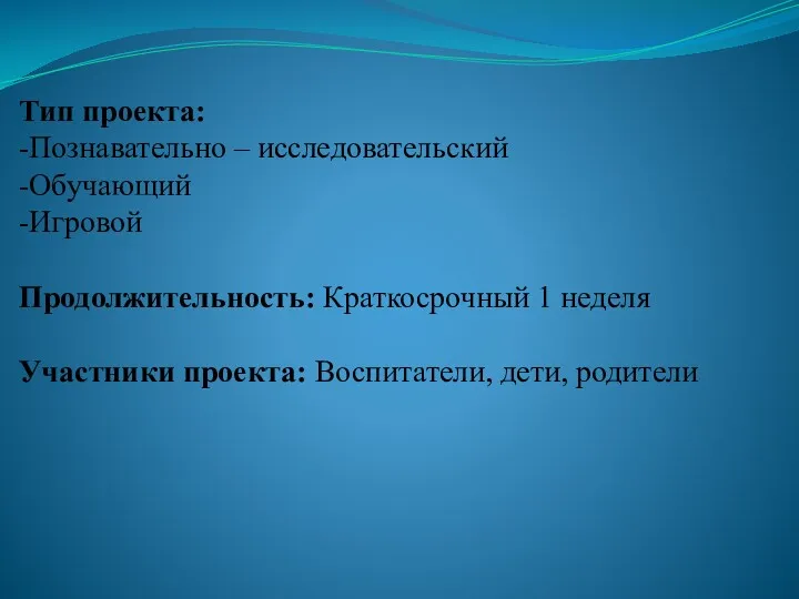 Тип проекта: -Познавательно – исследовательский -Обучающий -Игровой Продолжительность: Краткосрочный 1 неделя Участники проекта: Воспитатели, дети, родители